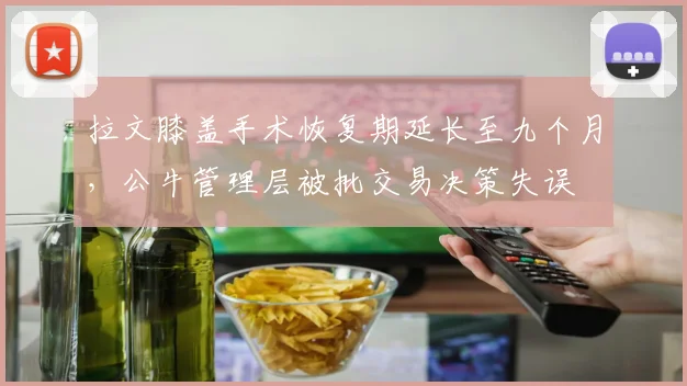 拉文膝盖手术恢复期延长至九个月，公牛管理层被批交易决策失误
