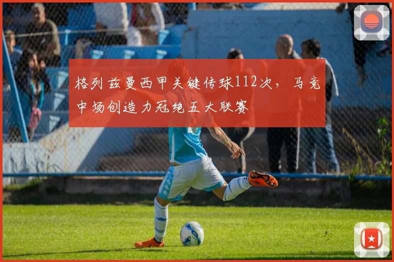格列兹曼西甲关键传球112次，马竞中场创造力冠绝五大联赛