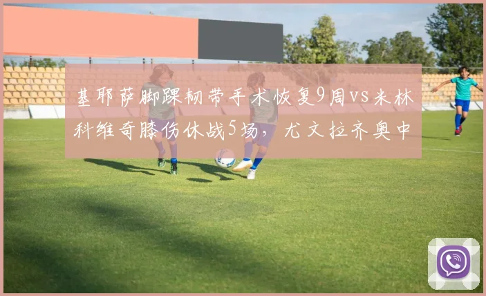 基耶萨脚踝韧带手术恢复9周vs米林科维奇膝伤休战5场，尤文拉齐奥中场硬度损失