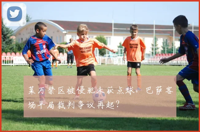 莱万禁区被侵犯未获点球，巴萨客场平局裁判争议再起？