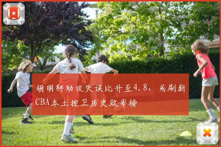胡明轩助攻失误比升至4.8，或刷新CBA本土控卫历史效率榜